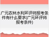 广元农林水利环评师报考条件有什么要求(广元环评师报考条件)