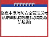 临夏中级消防安全管理员考试培训机构哪里找(临夏消防培训)