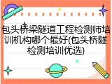 包头桥梁隧道工程检测师培训机构哪个最好(包头桥隧检测培训优选)