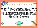 日照一级交通运输造价工程师证在哪里报考(日照交通造价师报考点)