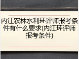内江农林水利环评师报考条件有什么要求(内江环评师报考条件)
