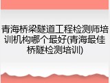 青海桥梁隧道工程检测师培训机构哪个最好(青海最佳桥隧检测培训)
