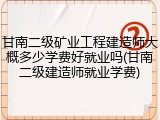 甘南二级矿业工程建造师大概多少学费好就业吗(甘南二级建造师就业学费)