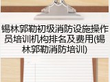 锡林郭勒初级消防设施操作员培训机构排名及费用(锡林郭勒消防培训)