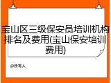 宝山区三级保安员培训机构排名及费用(宝山保安培训费用)
