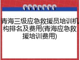 青海三级应急救援员培训机构排名及费用(青海应急救援培训费用)