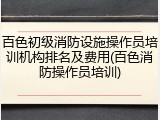 百色初级消防设施操作员培训机构排名及费用(百色消防操作员培训)