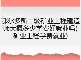 鄂尔多斯二级矿业工程建造师大概多少学费好就业吗(矿业工程学费就业)