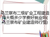 乌兰察布二级矿业工程建造师大概多少学费好就业吗(乌兰察布矿业建造师行情)