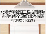 北海桥梁隧道工程检测师培训机构哪个最好(北海桥隧检测培训优选)