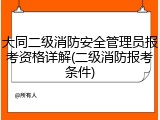 大同二级消防安全管理员报考资格详解(二级消防报考条件)