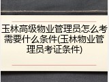 玉林高级物业管理员怎么考需要什么条件(玉林物业管理员考证条件)