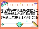 呼伦贝尔中级道路运输安全工程师考试培训机构哪里找(呼伦贝尔安全工程师培训)