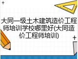大同一级土木建筑造价工程师培训学校哪里好(大同造价工程师培训)