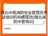 海北中级消防安全管理员考试培训机构哪里找(海北消防中管培训)