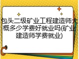 包头二级矿业工程建造师大概多少学费好就业吗(矿业建造师学费就业)