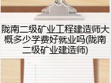 陇南二级矿业工程建造师大概多少学费好就业吗(陇南二级矿业建造师)