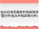 包头标准员最新补贴政策详情分析(包头补贴政策分析)