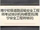 南宁初级道路运输安全工程师考试培训机构哪里找(南宁安全工程师培训)