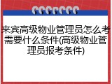 来宾高级物业管理员怎么考需要什么条件(高级物业管理员报考条件)