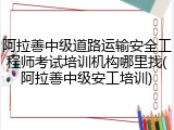 阿拉善中级道路运输安全工程师考试培训机构哪里找(阿拉善中级安工培训)