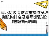 海北初级消防设施操作员培训机构排名及费用(消防设施操作员培训)
