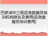 巴彦淖尔三级应急救援员培训机构排名及费用(应急救援员培训费用)