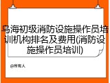 乌海初级消防设施操作员培训机构排名及费用(消防设施操作员培训)