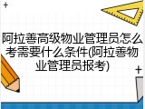 阿拉善高级物业管理员怎么考需要什么条件(阿拉善物业管理员报考)