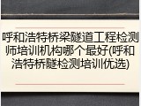 呼和浩特桥梁隧道工程检测师培训机构哪个最好(呼和浩特桥隧检测培训优选)