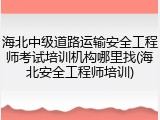 海北中级道路运输安全工程师考试培训机构哪里找(海北安全工程师培训)