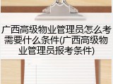 广西高级物业管理员怎么考需要什么条件(广西高级物业管理员报考条件)