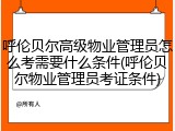 呼伦贝尔高级物业管理员怎么考需要什么条件(呼伦贝尔物业管理员考证条件)