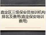 嘉定区三级保安员培训机构排名及费用(嘉定保安培训费用)