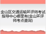 金山区交通运输环评师考试指导中心哪里有(金山环评师考点查询)