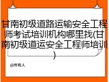 甘南初级道路运输安全工程师考试培训机构哪里找(甘南初级道运安全工程师培训)