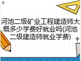 河池二级矿业工程建造师大概多少学费好就业吗(河池二级建造师就业学费)