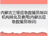 内蒙古三级应急救援员培训机构排名及费用(内蒙古应急救援员培训)