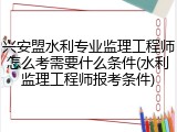 兴安盟水利专业监理工程师怎么考需要什么条件(水利监理工程师报考条件)