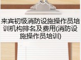 来宾初级消防设施操作员培训机构排名及费用(消防设施操作员培训)