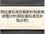 阿拉善标准员最新补贴政策详情分析(阿拉善标准员补贴分析)