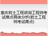 重庆岩土工程咨询工程师考试难点具体分析(岩土工程师考试难点)