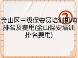 金山区三级保安员培训机构排名及费用(金山保安培训排名费用)