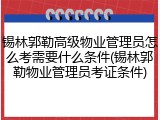 锡林郭勒高级物业管理员怎么考需要什么条件(锡林郭勒物业管理员考证条件)