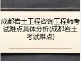 成都岩土工程咨询工程师考试难点具体分析(成都岩土考试难点)