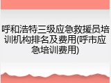 呼和浩特三级应急救援员培训机构排名及费用(呼市应急培训费用)