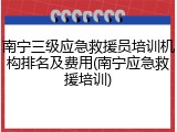 南宁三级应急救援员培训机构排名及费用(南宁应急救援培训)