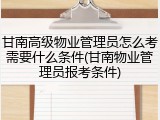 甘南高级物业管理员怎么考需要什么条件(甘南物业管理员报考条件)
