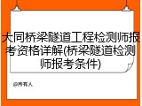 大同桥梁隧道工程检测师报考资格详解(桥梁隧道检测师报考条件)