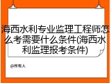 海西水利专业监理工程师怎么考需要什么条件(海西水利监理报考条件)